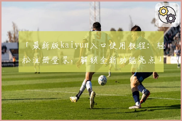 「最新版kaiyun入口使用教程：轻松注册登录，解锁全新功能亮点」