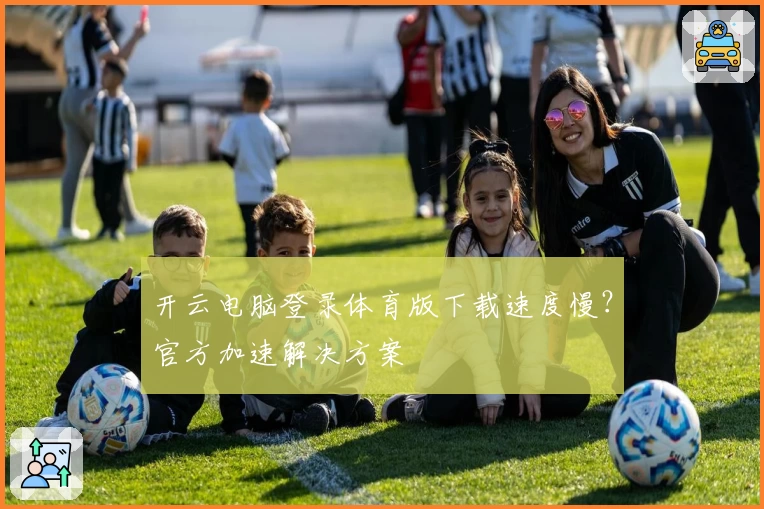 开云电脑登录体育版下载速度慢?官方加速解决方案