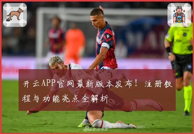 开云APP官网最新版本发布！注册教程与功能亮点全解析