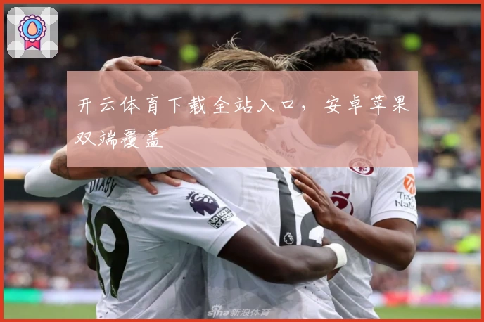 开云体育下载全站入口，安卓苹果双端覆盖