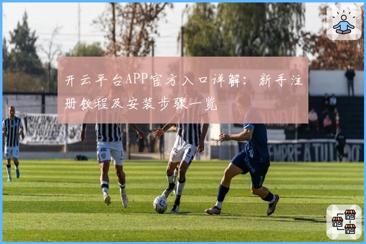 开云平台APP官方入口详解：新手注册教程及安装步骤一览