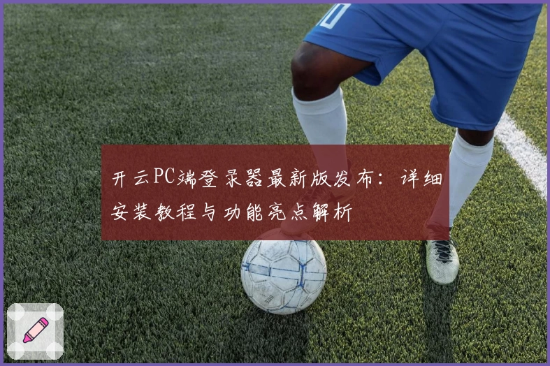 开云PC端登录器最新版发布：详细安装教程与功能亮点解析