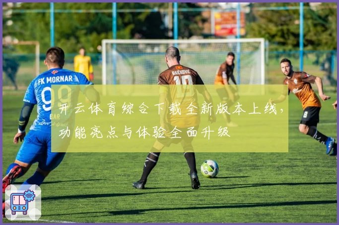 开云体育综合下载全新版本上线，功能亮点与体验全面升级
