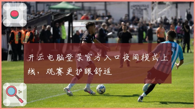 开云电脑登录官方入口夜间模式上线，观赛更护眼舒适