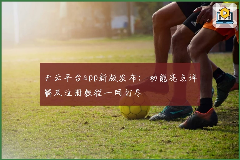 开云平台app新版发布：功能亮点详解及注册教程一网打尽