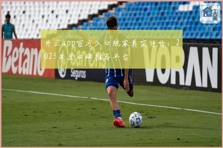 开云app官方入口玩家真实评价，2025年度口碑推荐平台