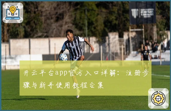 开云平台app官方入口详解：注册步骤与新手使用教程合集