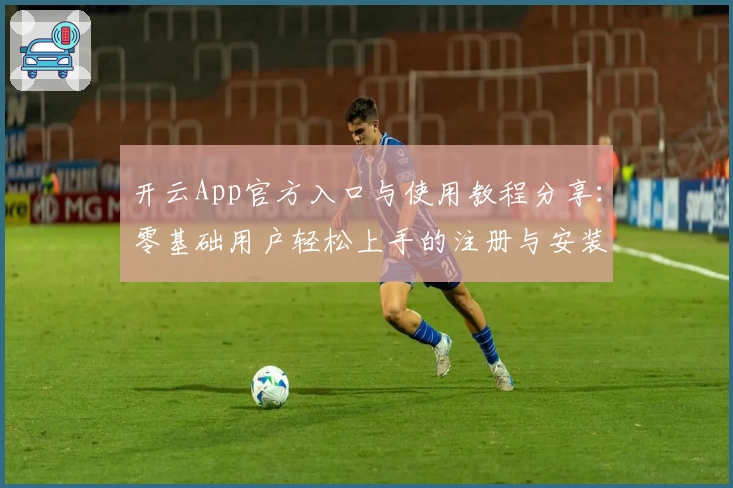 开云App官方入口与使用教程分享：零基础用户轻松上手的注册与安装指南