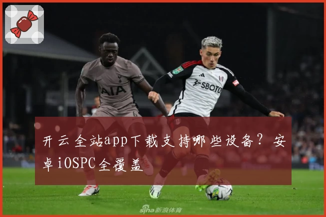 开云全站app下载支持哪些设备?安卓iOSPC全覆盖