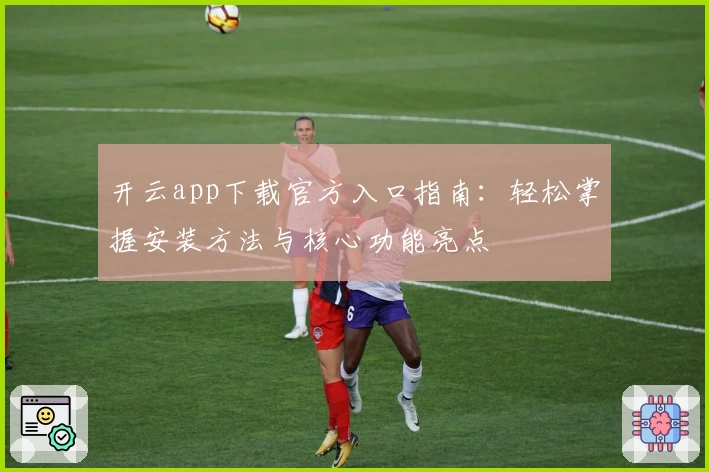 开云app下载官方入口指南：轻松掌握安装方法与核心功能亮点