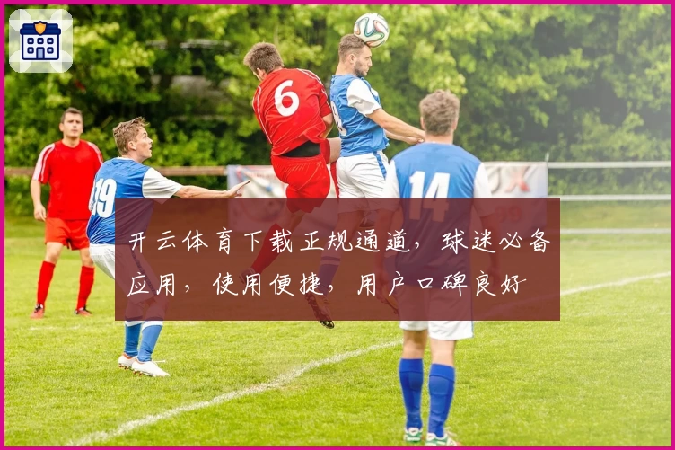 开云体育下载正规通道，球迷必备应用，使用便捷，用户口碑良好