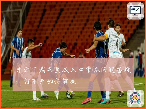 开云下载网页版入口常见问题答疑，打不开如何解决