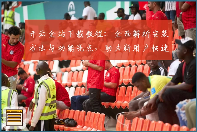 开云全站下载教程：全面解析安装方法与功能亮点，助力新用户快速上手