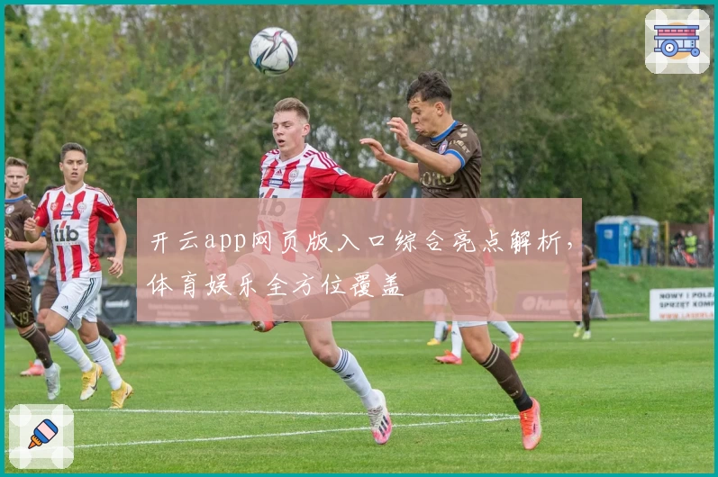 开云app网页版入口综合亮点解析，体育娱乐全方位覆盖