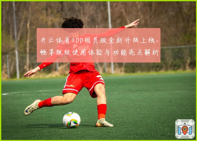 开云体育app网页版全新升级上线，畅享极致使用体验与功能亮点解析
