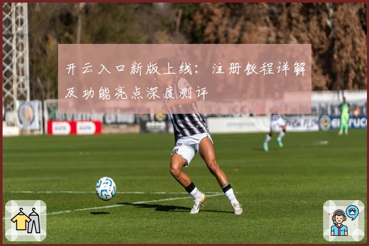 开云入口新版上线：注册教程详解及功能亮点深度测评