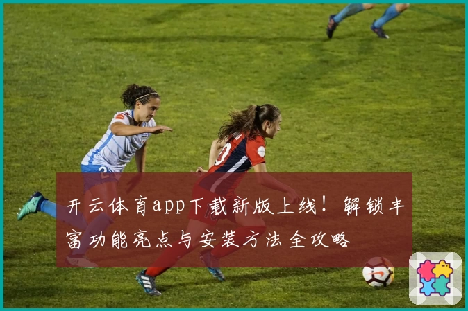 开云体育app下载新版上线！解锁丰富功能亮点与安装方法全攻略